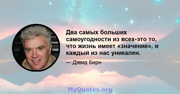 Два самых больших самоугодности из всех-это то, что жизнь имеет «значение», и каждый из нас уникален.