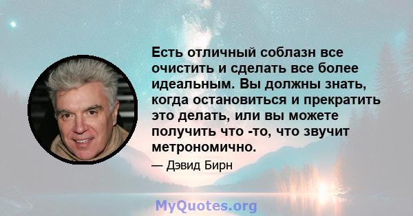 Есть отличный соблазн все очистить и сделать все более идеальным. Вы должны знать, когда остановиться и прекратить это делать, или вы можете получить что -то, что звучит метрономично.