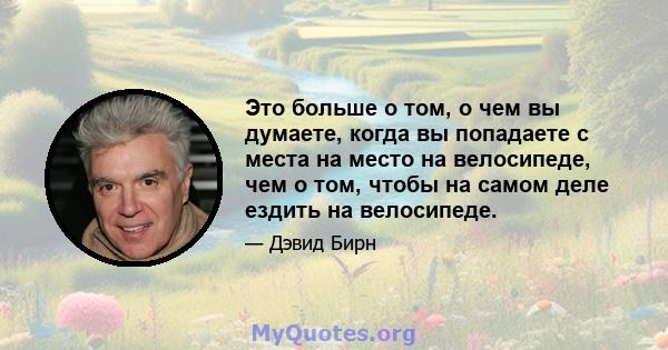 Это больше о том, о чем вы думаете, когда вы попадаете с места на место на велосипеде, чем о том, чтобы на самом деле ездить на велосипеде.