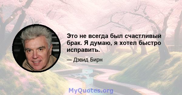 Это не всегда был счастливый брак. Я думаю, я хотел быстро исправить.