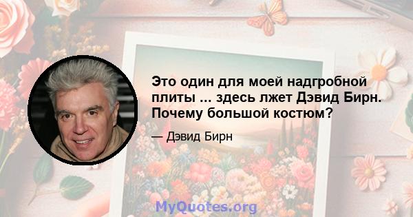 Это один для моей надгробной плиты ... здесь лжет Дэвид Бирн. Почему большой костюм?