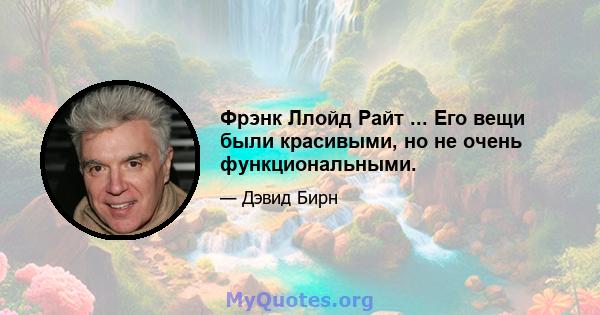 Фрэнк Ллойд Райт ... Его вещи были красивыми, но не очень функциональными.