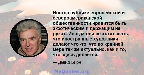 Иногда публике европейской и североамериканской общественности нравится быть экзотическим и держащим на руках. Иногда они не хотят знать, что иностранные художники делают что -то, что по крайней мере так же актуально,