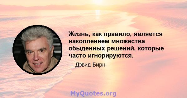 Жизнь, как правило, является накоплением множества обыденных решений, которые часто игнорируются.