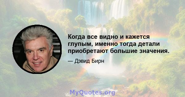 Когда все видно и кажется глупым, именно тогда детали приобретают большие значения.