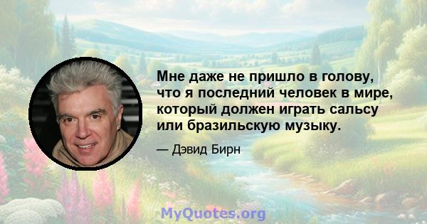 Мне даже не пришло в голову, что я последний человек в мире, который должен играть сальсу или бразильскую музыку.