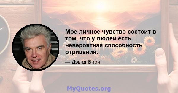 Мое личное чувство состоит в том, что у людей есть невероятная способность отрицания.