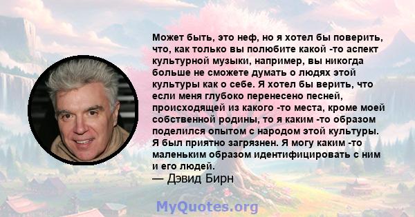 Может быть, это неф, но я хотел бы поверить, что, как только вы полюбите какой -то аспект культурной музыки, например, вы никогда больше не сможете думать о людях этой культуры как о себе. Я хотел бы верить, что если