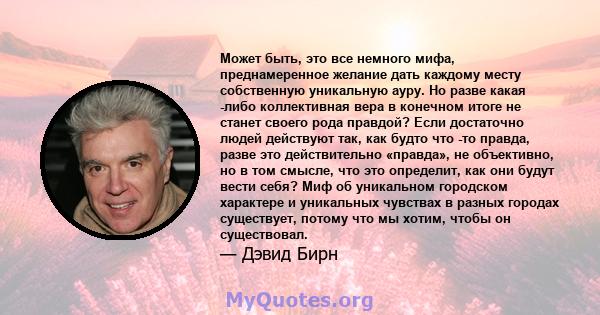 Может быть, это все немного мифа, преднамеренное желание дать каждому месту собственную уникальную ауру. Но разве какая -либо коллективная вера в конечном итоге не станет своего рода правдой? Если достаточно людей