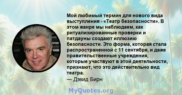 Мой любимый термин для нового вида выступления - «Театр безопасности». В этом жанре мы наблюдаем, как ритуализированные проверки и патдауны создают иллюзию безопасности. Это форма, которая стала распространенной с 11