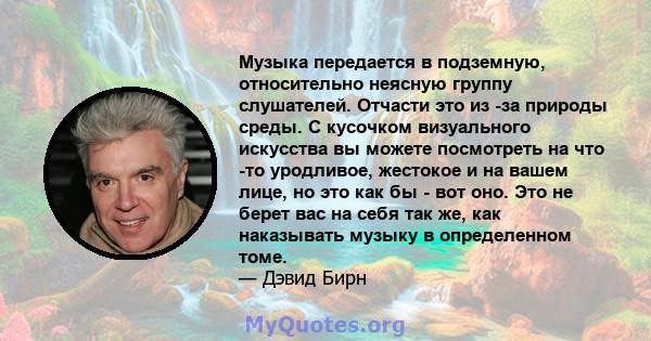 Музыка передается в подземную, относительно неясную группу слушателей. Отчасти это из -за природы среды. С кусочком визуального искусства вы можете посмотреть на что -то уродливое, жестокое и на вашем лице, но это как