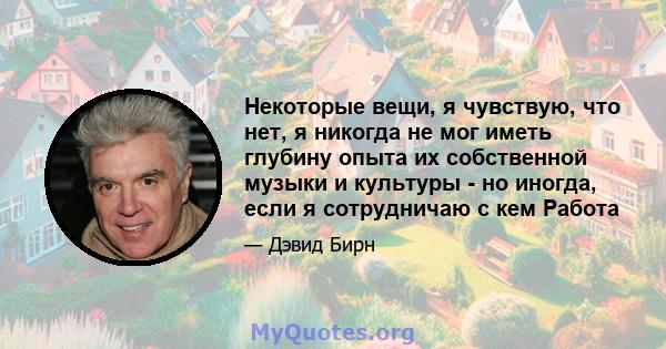 Некоторые вещи, я чувствую, что нет, я никогда не мог иметь глубину опыта их собственной музыки и культуры - но иногда, если я сотрудничаю с кем Работа