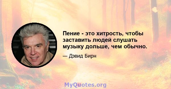 Пение - это хитрость, чтобы заставить людей слушать музыку дольше, чем обычно.