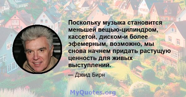 Поскольку музыка становится меньшей вещью-цилиндром, кассетой, диском-и более эфемерным, возможно, мы снова начнем придать растущую ценность для живых выступлений.