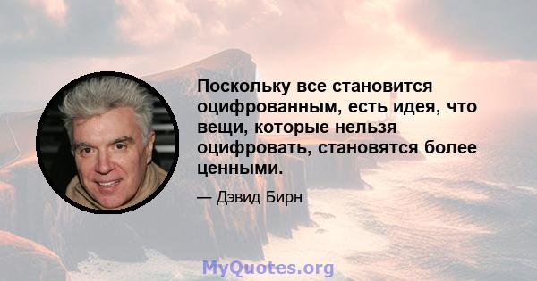 Поскольку все становится оцифрованным, есть идея, что вещи, которые нельзя оцифровать, становятся более ценными.