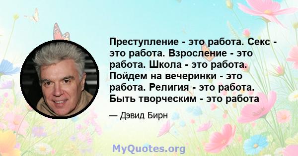 Преступление - это работа. Секс - это работа. Взросление - это работа. Школа - это работа. Пойдем на вечеринки - это работа. Религия - это работа. Быть творческим - это работа