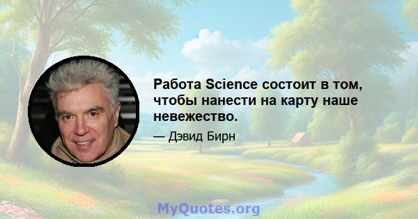 Работа Science состоит в том, чтобы нанести на карту наше невежество.