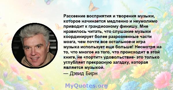 Рассеение восприятия и творения музыки, которое начинается медленно и неумолимо приводит к грандиозному финишу. Мне нравилось читать, что слушание музыки координирует более разрозненные части мозга, чем почти все