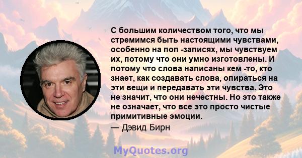 С большим количеством того, что мы стремимся быть настоящими чувствами, особенно на поп -записях, мы чувствуем их, потому что они умно изготовлены. И потому что слова написаны кем -то, кто знает, как создавать слова,