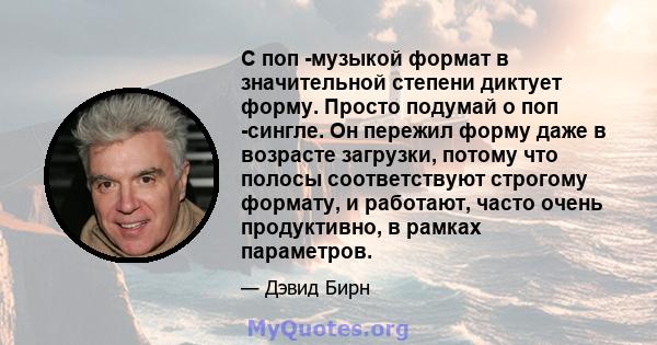 С поп -музыкой формат в значительной степени диктует форму. Просто подумай о поп -сингле. Он пережил форму даже в возрасте загрузки, потому что полосы соответствуют строгому формату, и работают, часто очень продуктивно, 