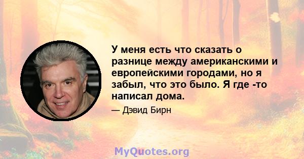 У меня есть что сказать о разнице между американскими и европейскими городами, но я забыл, что это было. Я где -то написал дома.