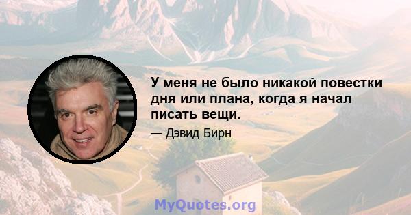 У меня не было никакой повестки дня или плана, когда я начал писать вещи.