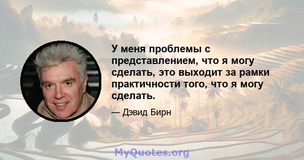 У меня проблемы с представлением, что я могу сделать, это выходит за рамки практичности того, что я могу сделать.