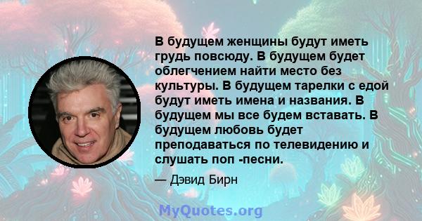 В будущем женщины будут иметь грудь повсюду. В будущем будет облегчением найти место без культуры. В будущем тарелки с едой будут иметь имена и названия. В будущем мы все будем вставать. В будущем любовь будет