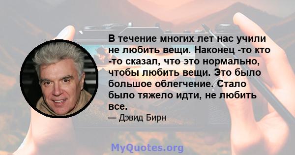 В течение многих лет нас учили не любить вещи. Наконец -то кто -то сказал, что это нормально, чтобы любить вещи. Это было большое облегчение. Стало было тяжело идти, не любить все.