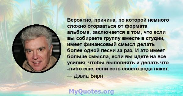 Вероятно, причина, по которой немного сложно оторваться от формата альбома, заключается в том, что если вы собираете группу вместе в студии, имеет финансовый смысл делать более одной песни за раз. И это имеет больше