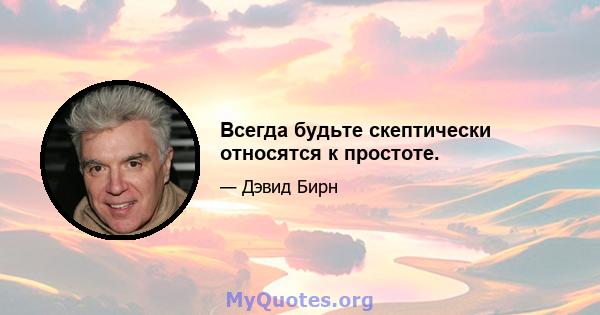 Всегда будьте скептически относятся к простоте.