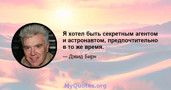 Я хотел быть секретным агентом и астронавтом, предпочтительно в то же время.