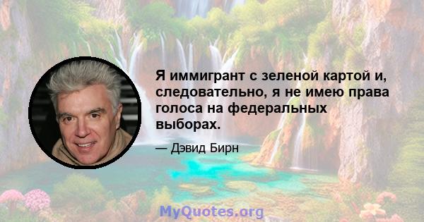 Я иммигрант с зеленой картой и, следовательно, я не имею права голоса на федеральных выборах.