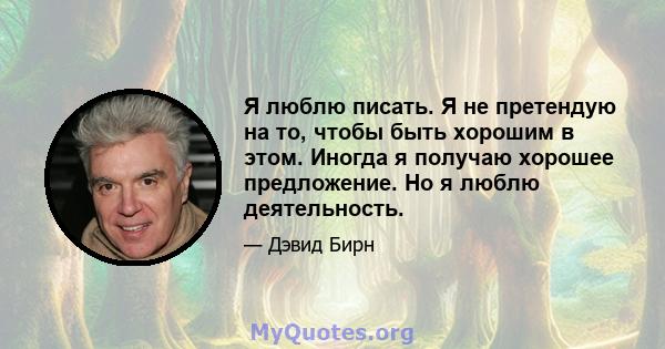 Я люблю писать. Я не претендую на то, чтобы быть хорошим в этом. Иногда я получаю хорошее предложение. Но я люблю деятельность.