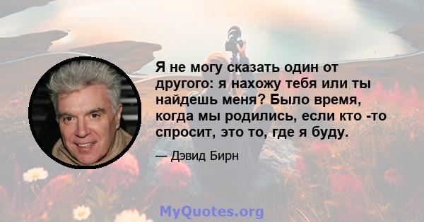 Я не могу сказать один от другого: я нахожу тебя или ты найдешь меня? Было время, когда мы родились, если кто -то спросит, это то, где я буду.