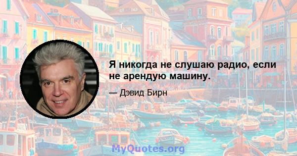 Я никогда не слушаю радио, если не арендую машину.