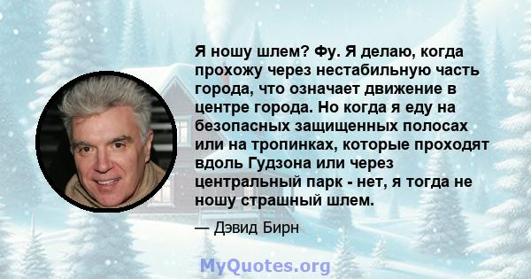 Я ношу шлем? Фу. Я делаю, когда прохожу через нестабильную часть города, что означает движение в центре города. Но когда я еду на безопасных защищенных полосах или на тропинках, которые проходят вдоль Гудзона или через