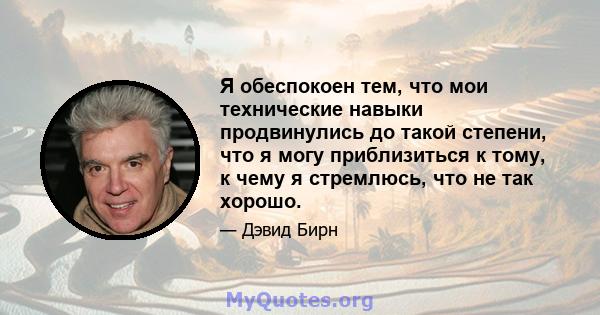 Я обеспокоен тем, что мои технические навыки продвинулись до такой степени, что я могу приблизиться к тому, к чему я стремлюсь, что не так хорошо.