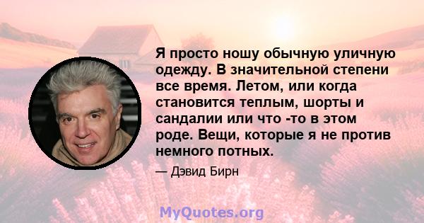 Я просто ношу обычную уличную одежду. В значительной степени все время. Летом, или когда становится теплым, шорты и сандалии или что -то в этом роде. Вещи, которые я не против немного потных.