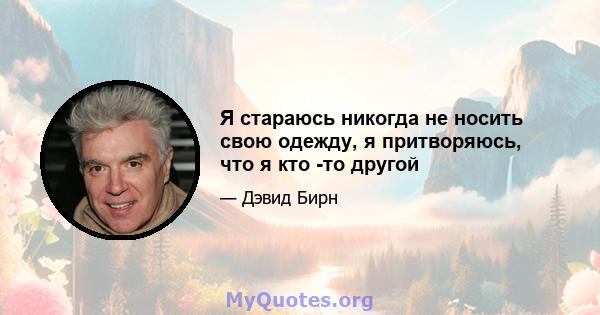 Я стараюсь никогда не носить свою одежду, я притворяюсь, что я кто -то другой