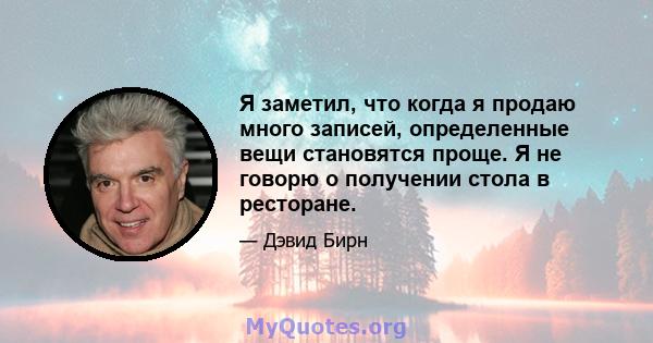 Я заметил, что когда я продаю много записей, определенные вещи становятся проще. Я не говорю о получении стола в ресторане.