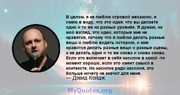 В целом, я не люблю игровой механики, я имею в виду, что это идея, что вы делаете одно и то же на разных уровнях. Я думаю, на мой взгляд, это идеи, которые мне не нравятся, потому что я люблю делать разные вещи и люблю