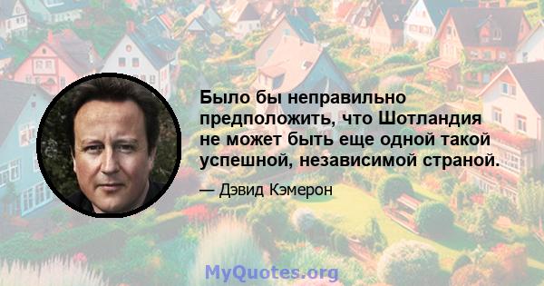 Было бы неправильно предположить, что Шотландия не может быть еще одной такой успешной, независимой страной.