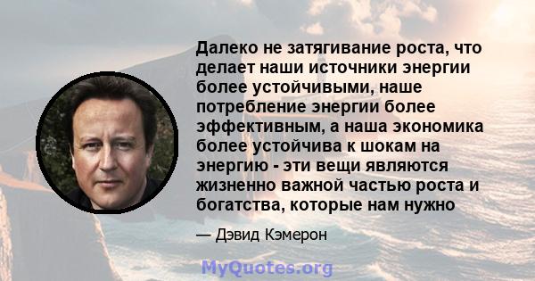 Далеко не затягивание роста, что делает наши источники энергии более устойчивыми, наше потребление энергии более эффективным, а наша экономика более устойчива к шокам на энергию - эти вещи являются жизненно важной