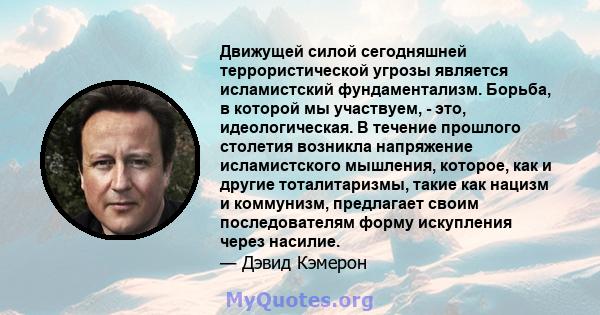 Движущей силой сегодняшней террористической угрозы является исламистский фундаментализм. Борьба, в которой мы участвуем, - это, идеологическая. В течение прошлого столетия возникла напряжение исламистского мышления,