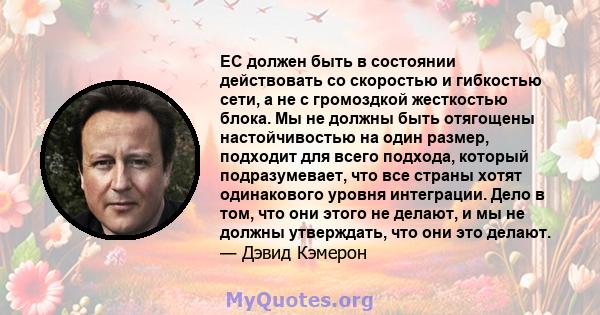 ЕС должен быть в состоянии действовать со скоростью и гибкостью сети, а не с громоздкой жесткостью блока. Мы не должны быть отягощены настойчивостью на один размер, подходит для всего подхода, который подразумевает, что 