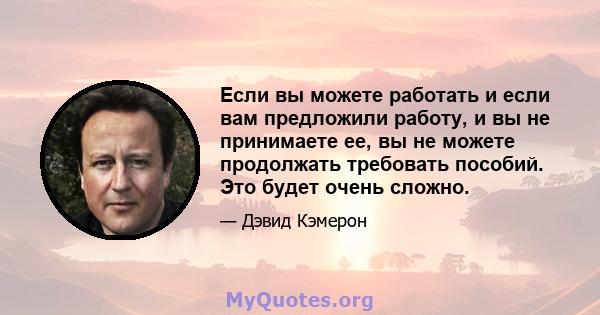 Если вы можете работать и если вам предложили работу, и вы не принимаете ее, вы не можете продолжать требовать пособий. Это будет очень сложно.