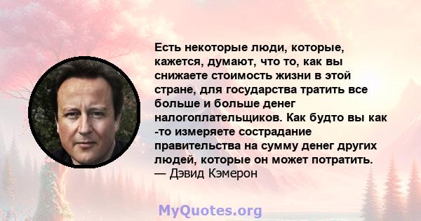 Есть некоторые люди, которые, кажется, думают, что то, как вы снижаете стоимость жизни в этой стране, для государства тратить все больше и больше денег налогоплательщиков. Как будто вы как -то измеряете сострадание