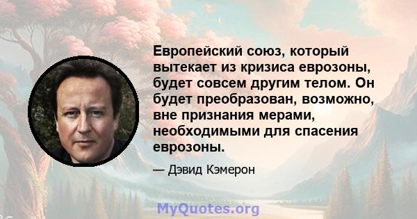 Европейский союз, который вытекает из кризиса еврозоны, будет совсем другим телом. Он будет преобразован, возможно, вне признания мерами, необходимыми для спасения еврозоны.