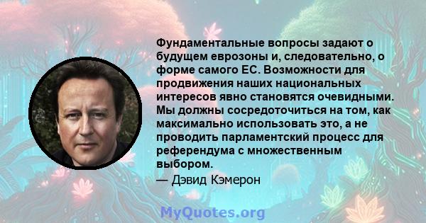 Фундаментальные вопросы задают о будущем еврозоны и, следовательно, о форме самого ЕС. Возможности для продвижения наших национальных интересов явно становятся очевидными. Мы должны сосредоточиться на том, как